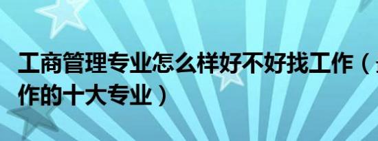 工商管理专业怎么样好不好找工作（最好找工作的十大专业）