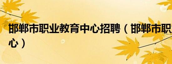 邯郸市职业教育中心招聘（邯郸市职业教育中心）