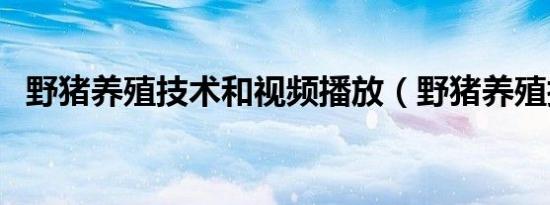 野猪养殖技术和视频播放（野猪养殖技术）