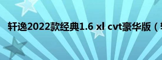 轩逸2022款经典1.6 xl cvt豪华版（轩敞）