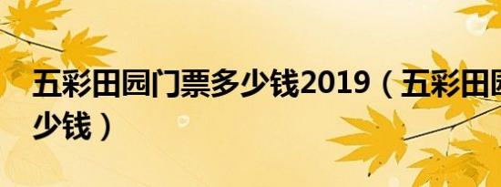 五彩田园门票多少钱2019（五彩田园门票多少钱）