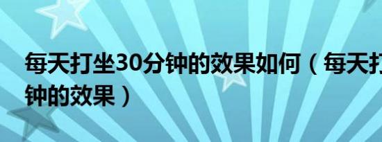 每天打坐30分钟的效果如何（每天打坐30分钟的效果）