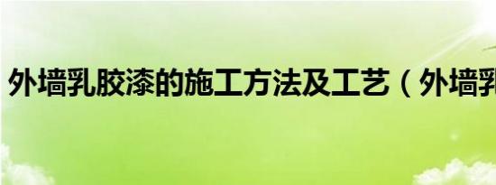 外墙乳胶漆的施工方法及工艺（外墙乳胶漆）