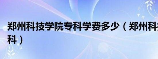 郑州科技学院专科学费多少（郑州科技学院专科）