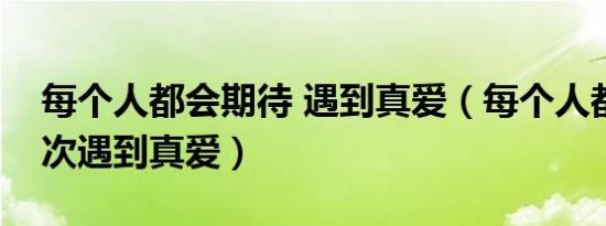 每个人都会期待 遇到真爱（每个人都期待下次遇到真爱）