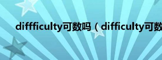 diffficulty可数吗（difficulty可数吗）