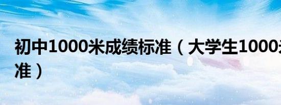 初中1000米成绩标准（大学生1000米成绩标准）