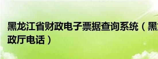 黑龙江省财政电子票据查询系统（黑龙江省财政厅电话）