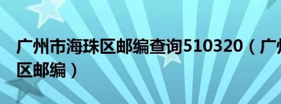 广州市海珠区邮编查询510320（广州市海珠区邮编）