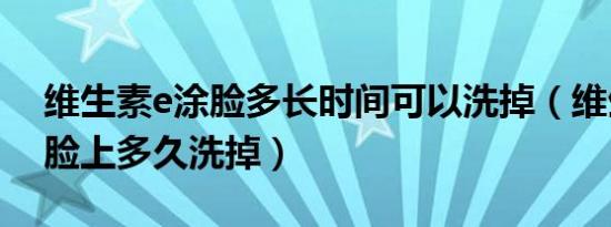 维生素e涂脸多长时间可以洗掉（维生素e涂脸上多久洗掉）