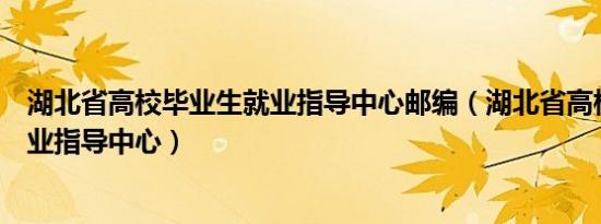 湖北省高校毕业生就业指导中心邮编（湖北省高校毕业生就业指导中心）