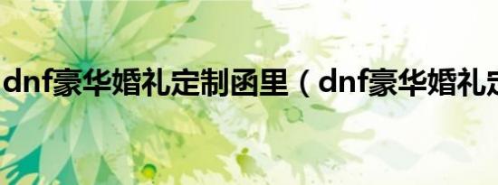 dnf豪华婚礼定制函里（dnf豪华婚礼定制函）