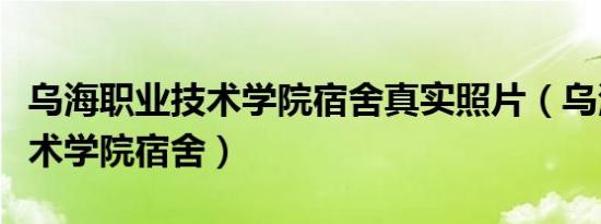 乌海职业技术学院宿舍真实照片（乌海职业技术学院宿舍）