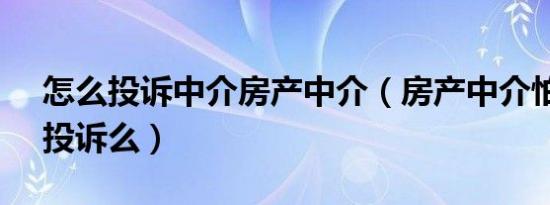 怎么投诉中介房产中介（房产中介怕12315投诉么）