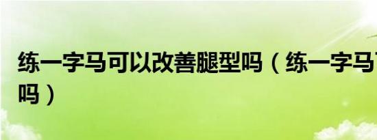 练一字马可以改善腿型吗（练一字马可以瘦腿吗）