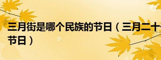 三月街是哪个民族的节日（三月二十一是什么节日）