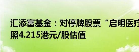 汇添富基金：对停牌股票“启明医疗-B”按照4.215港元/股估值