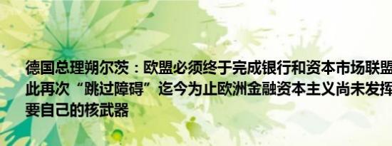 德国总理朔尔茨：欧盟必须终于完成银行和资本市场联盟德国也必须为此再次“跳过障碍”迄今为止欧洲金融资本主义尚未发挥作用德国不需要自己的核武器