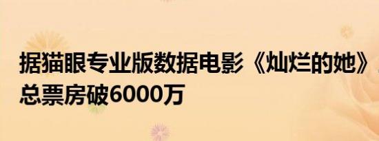 据猫眼专业版数据电影《灿烂的她》上映5天 总票房破6000万