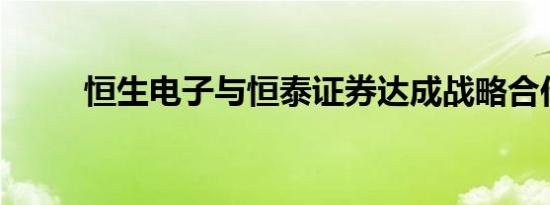 恒生电子与恒泰证券达成战略合作