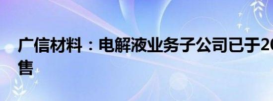 广信材料：电解液业务子公司已于2020年出售