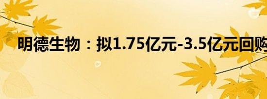 明德生物：拟1.75亿元-3.5亿元回购股份