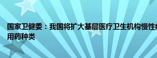 国家卫健委：我国将扩大基层医疗卫生机构慢性病、常见病用药种类