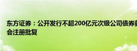 东方证券：公开发行不超200亿元次级公司债券获中国证监会注册批复