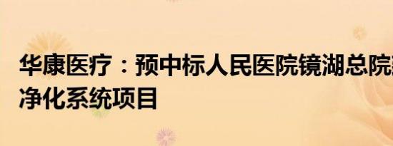 华康医疗：预中标人民医院镜湖总院建设项目净化系统项目