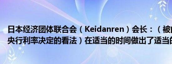 日本经济团体联合会（Keidanren）会长：（被问及对日本央行利率决定的看法）在适当的时间做出了适当的决定