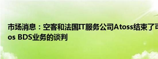 市场消息：空客和法国IT服务公司Atoss结束了可能出售Atos BDS业务的谈判