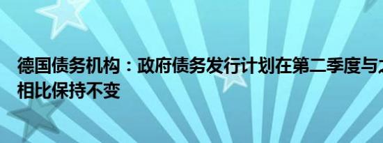 德国债务机构：政府债务发行计划在第二季度与之前的指导相比保持不变