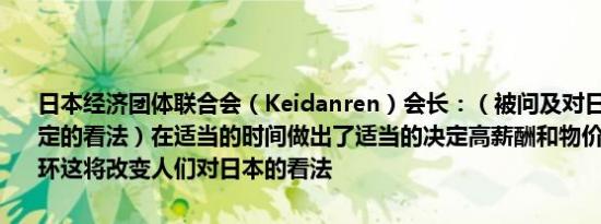 日本经济团体联合会（Keidanren）会长：（被问及对日本央行利率决定的看法）在适当的时间做出了适当的决定高薪酬和物价正在进入正循环这将改变人们对日本的看法