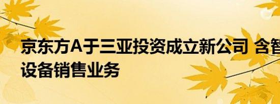 京东方A于三亚投资成立新公司 含智能车载设备销售业务