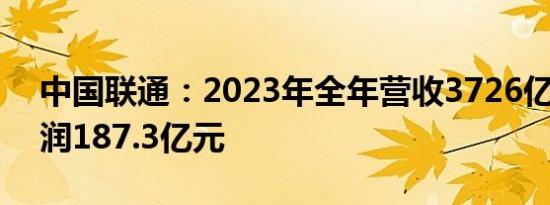 中国联通：2023年全年营收3726亿元 净利润187.3亿元