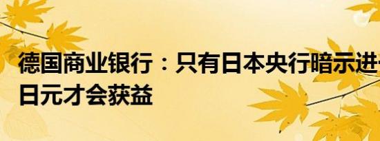 德国商业银行：只有日本央行暗示进一步加息日元才会获益