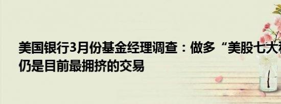 美国银行3月份基金经理调查：做多“美股七大科技巨头”仍是目前最拥挤的交易