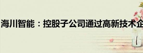 海川智能：控股子公司通过高新技术企业认定