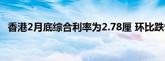 香港2月底综合利率为2.78厘 环比跌9基点