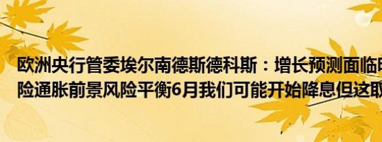 欧洲央行管委埃尔南德斯德科斯：增长预测面临明显下行风险通胀前景风险平衡6月我们可能开始降息但这取决于数据