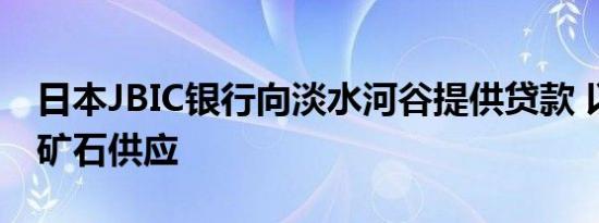 日本JBIC银行向淡水河谷提供贷款 以确保铁矿石供应