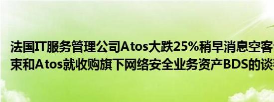 法国IT服务管理公司Atos大跌25%稍早消息空客公司称已结束和Atos就收购旗下网络安全业务资产BDS的谈判