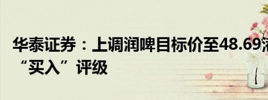 华泰证券：上调润啤目标价至48.69港元 维持“买入”评级