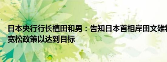 日本央行行长植田和男：告知日本首相岸田文雄将继续实施宽松政策以达到目标