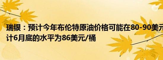 瑞银：预计今年布伦特原油价格可能在80-90美元/桶之间预计6月底的水平为86美元/桶