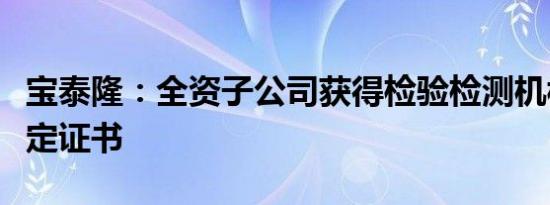 宝泰隆：全资子公司获得检验检测机构资质认定证书