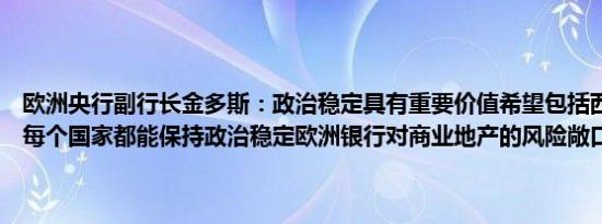 欧洲央行副行长金多斯：政治稳定具有重要价值希望包括西班牙在内的每个国家都能保持政治稳定欧洲银行对商业地产的风险敞口有限