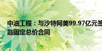 中油工程：与沙特阿美99.97亿元签署境内采购和施工交钥匙固定总价合同