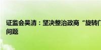 证监会吴清：坚决整治政商“旋转门”、“逃逸式辞职”等问题