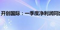 开创国际：一季度净利润同比增长1910.72%